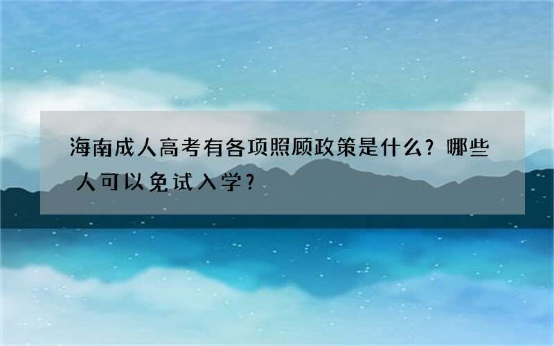 海南成人高考有各项照顾政策是什么？哪些人可以免试入学？