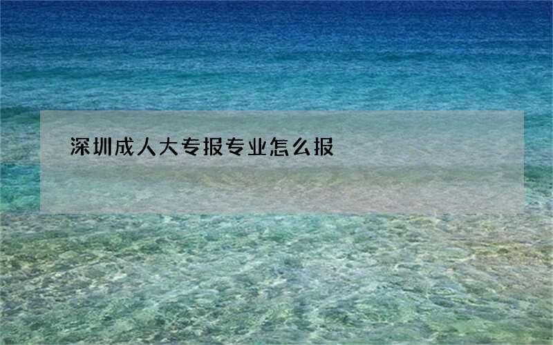 深圳成人大专报专业怎么报