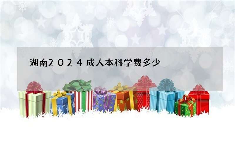 湖南2024成人本科学费多少