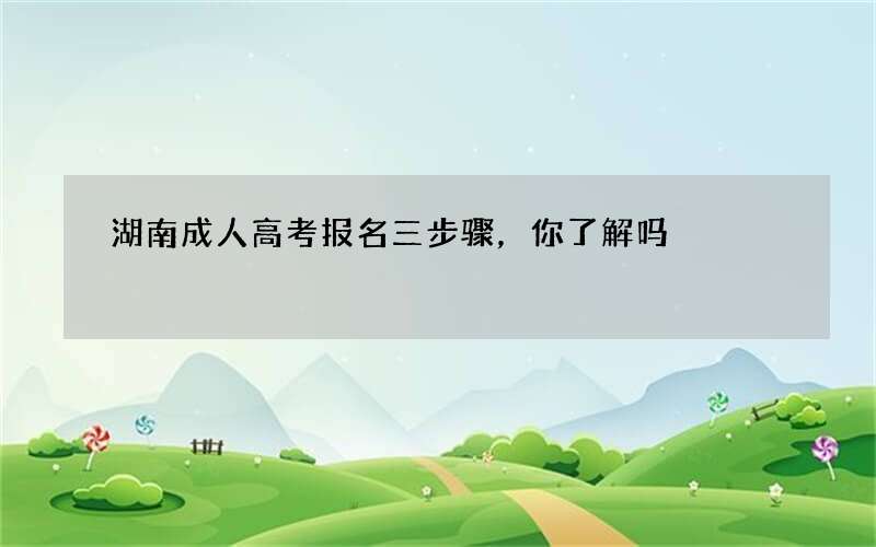 湖南成人高考报名三步骤，你了解吗?