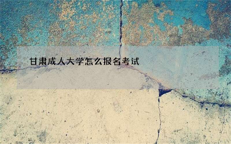 甘肃成人大学怎么报名考试