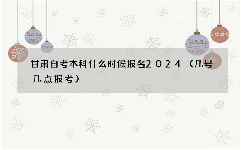 甘肃自考本科什么时候报名2024（几号几点报考）