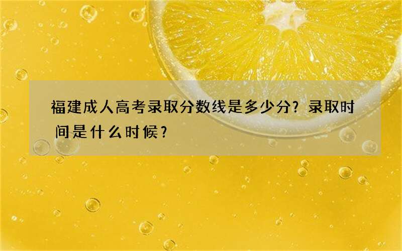 福建成人高考录取分数线是多少分？录取时间是什么时候？