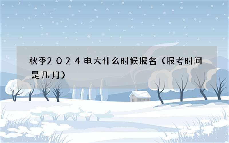 秋季2024电大什么时候报名（报考时间是几月）