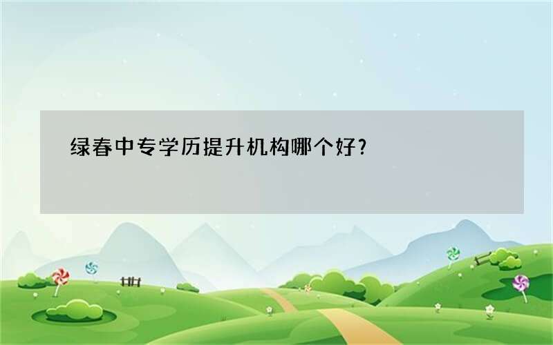 绿春中专学历提升机构哪个好？