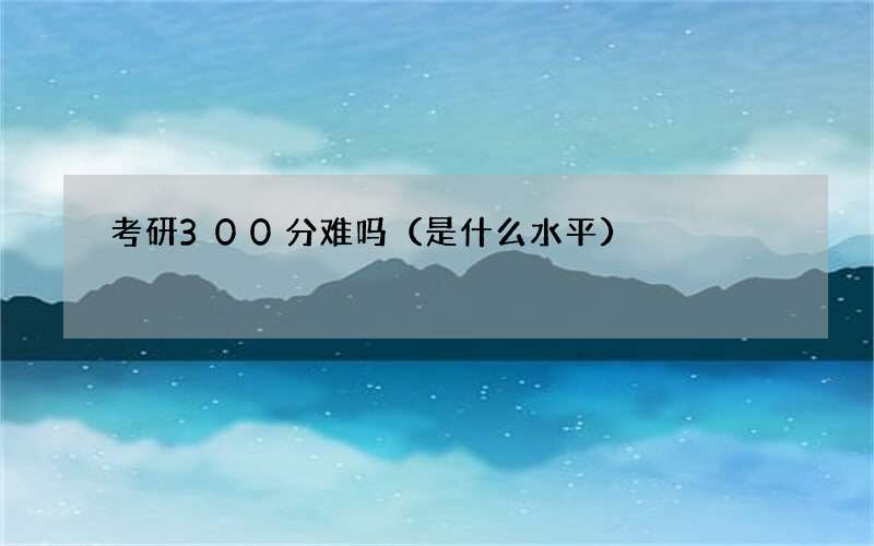 考研300分难吗（是什么水平）