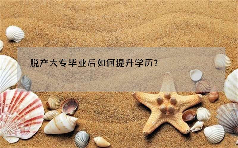 脱产大专毕业后如何提升学历？