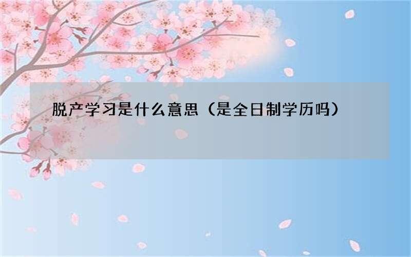 脱产学习是什么意思（是全日制学历吗）