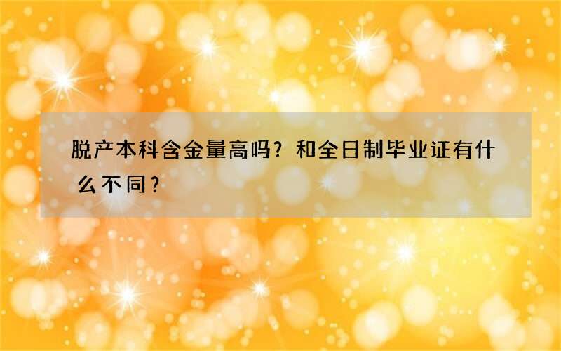 脱产本科含金量高吗？和全日制毕业证有什么不同？