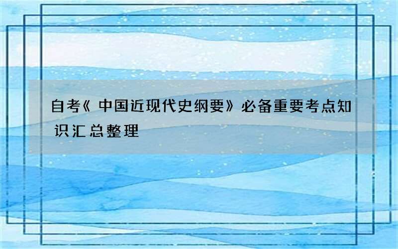 自考《中国近现代史纲要》必备重要考点知识汇总整理