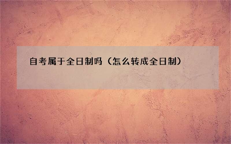 自考属于全日制吗（怎么转成全日制）