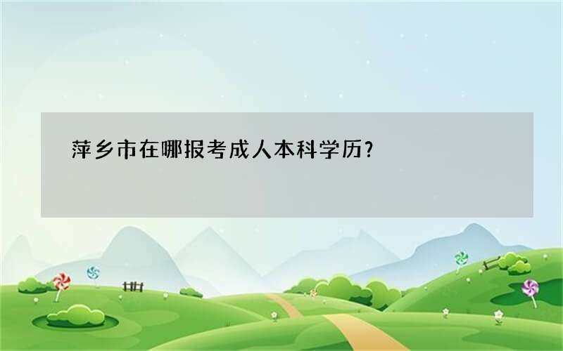 萍乡市在哪报考成人本科学历？