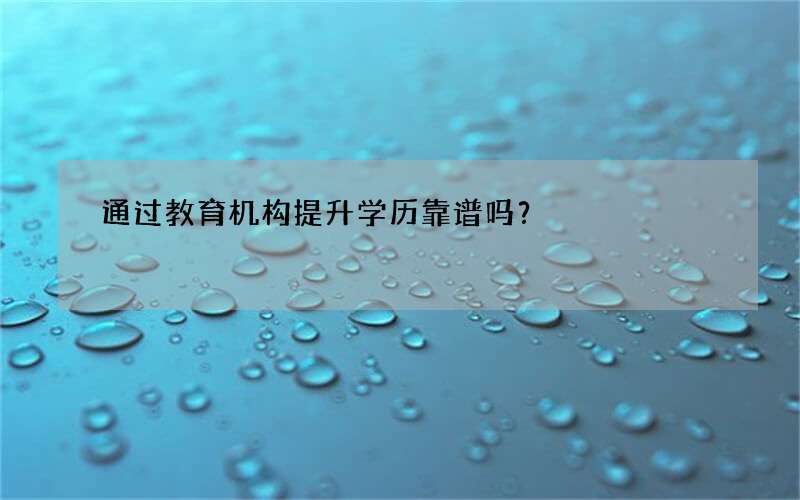 通过教育机构提升学历靠谱吗？