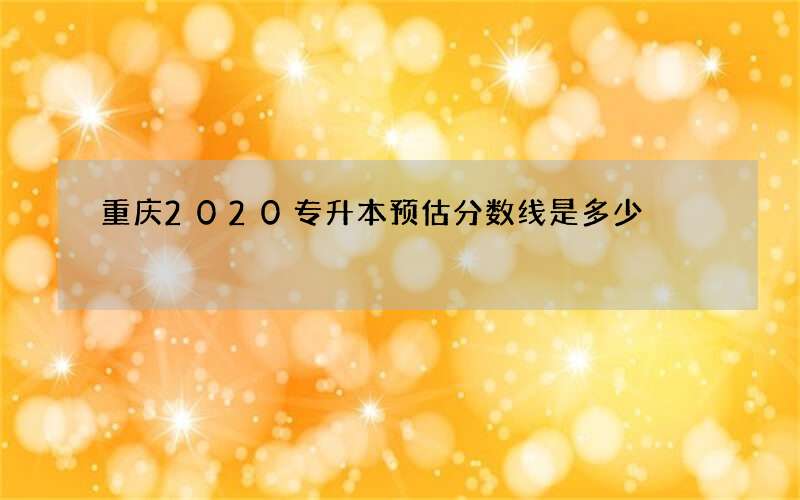 重庆2020专升本预估分数线是多少