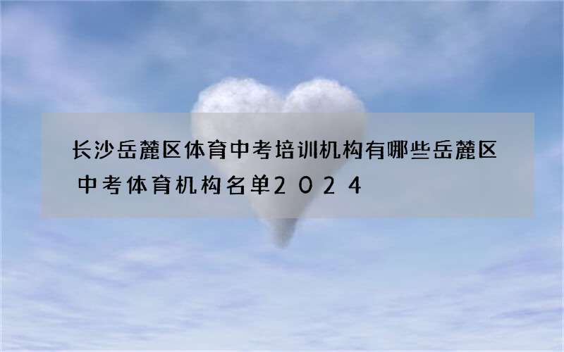 长沙岳麓区体育中考培训机构有哪些 岳麓区中考体育机构名单2024