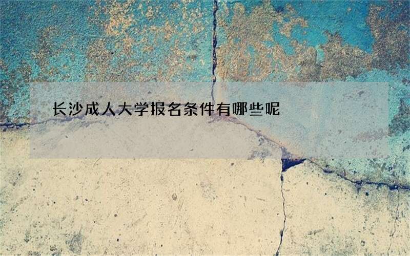 长沙成人大学报名条件有哪些呢