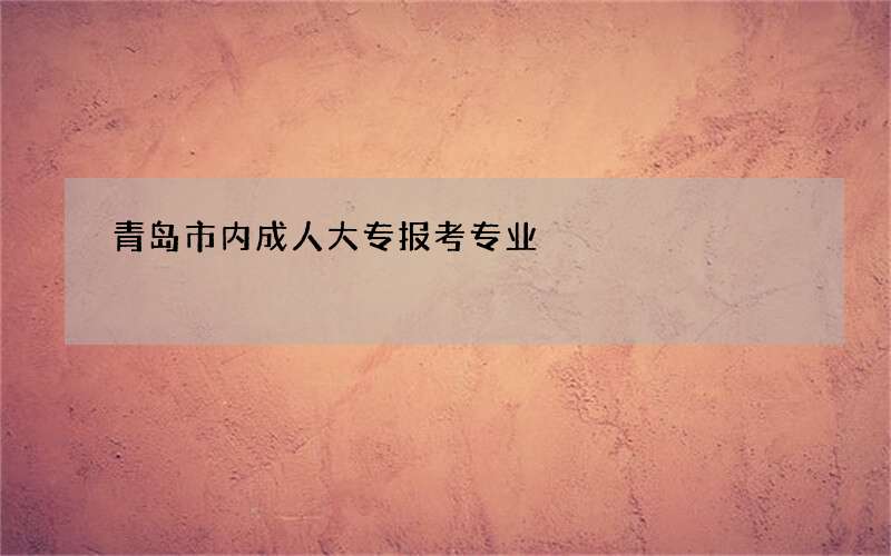 青岛市内成人大专报考专业