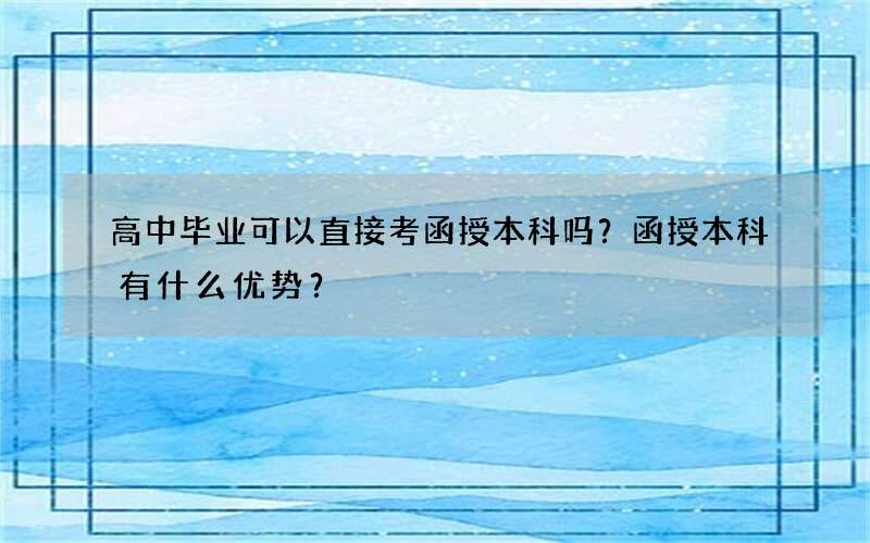 高中毕业可以直接考函授本科吗？函授本科有什么优势？